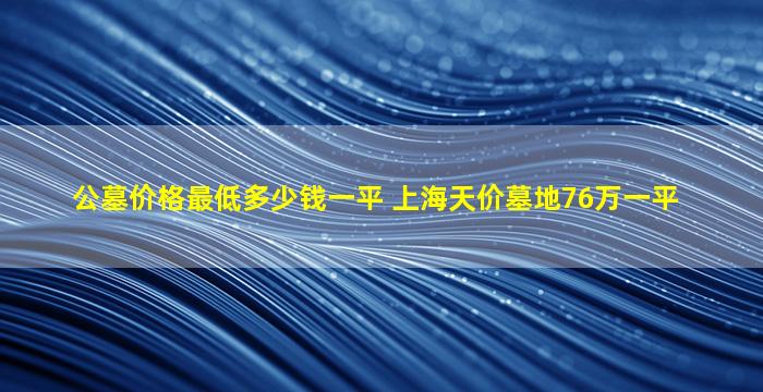 公墓价格最低多少钱一平 上海天价墓地76万一平